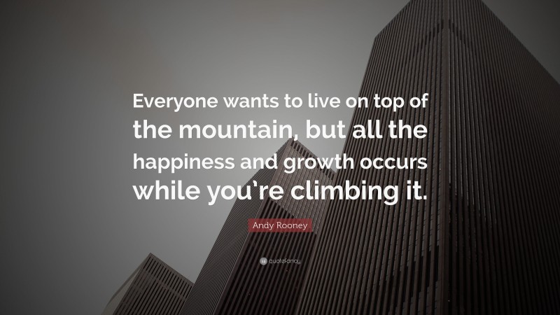 Andy Rooney Quote: “Everyone wants to live on top of the mountain, but all the happiness and growth occurs while you’re climbing it.”
