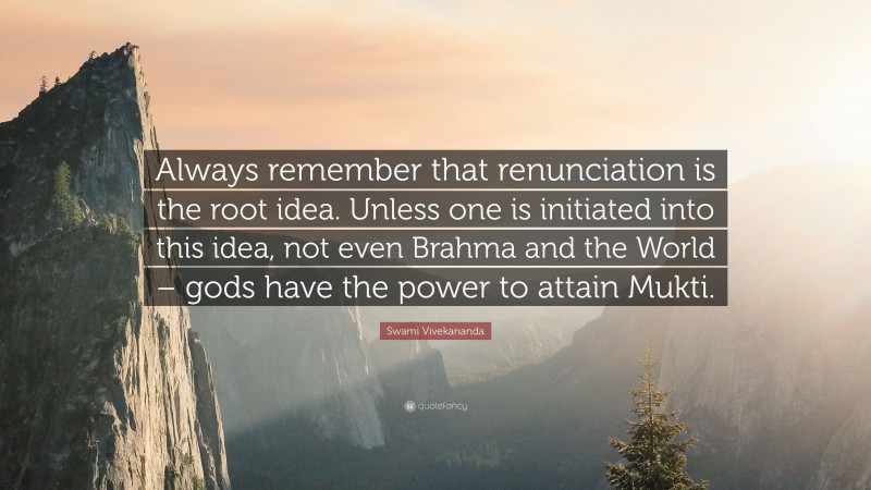 Swami Vivekananda Quote: “Always remember that renunciation is the root idea. Unless one is initiated into this idea, not even Brahma and the World – gods have the power to attain Mukti.”