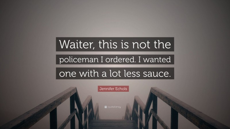 Jennifer Echols Quote: “Waiter, this is not the policeman I ordered. I wanted one with a lot less sauce.”