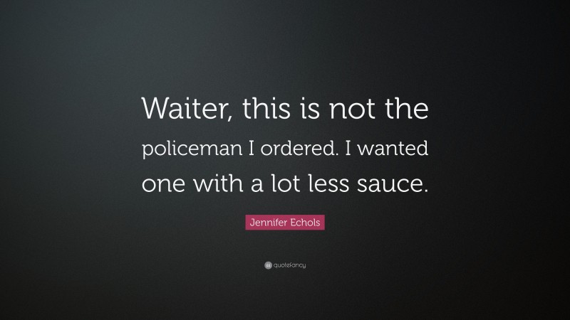 Jennifer Echols Quote: “Waiter, this is not the policeman I ordered. I wanted one with a lot less sauce.”