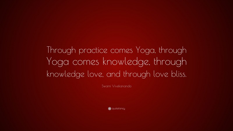 Swami Vivekananda Quote: “Through practice comes Yoga, through Yoga comes knowledge, through knowledge love, and through love bliss.”