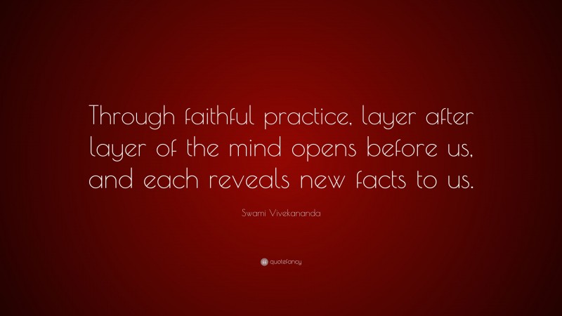 Swami Vivekananda Quote: “Through faithful practice, layer after layer of the mind opens before us, and each reveals new facts to us.”