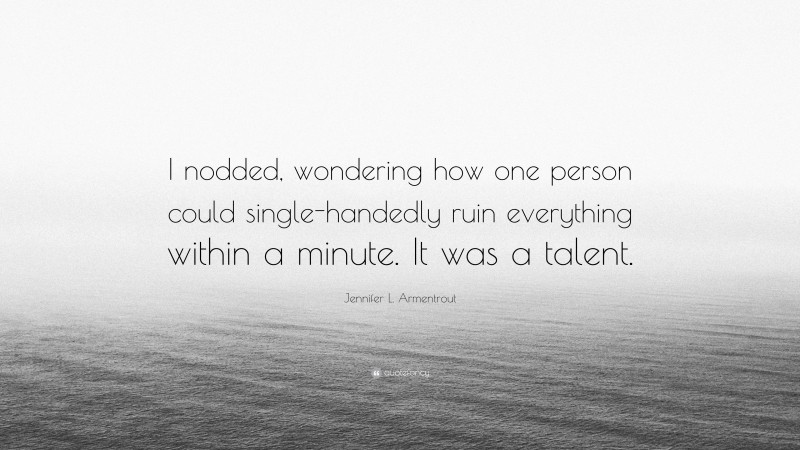 Jennifer L. Armentrout Quote: “I nodded, wondering how one person could single-handedly ruin everything within a minute. It was a talent.”