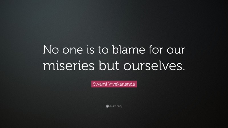 Swami Vivekananda Quote: “No one is to blame for our miseries but ourselves.”