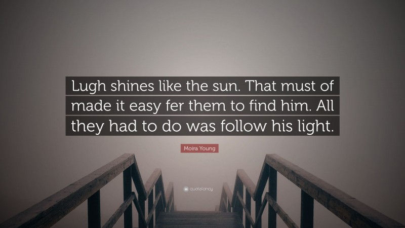 Moira Young Quote: “Lugh shines like the sun. That must of made it easy fer them to find him. All they had to do was follow his light.”