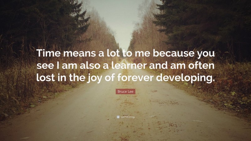 Bruce Lee Quote: “Time means a lot to me because you see I am also a learner and am often lost in the joy of forever developing.”
