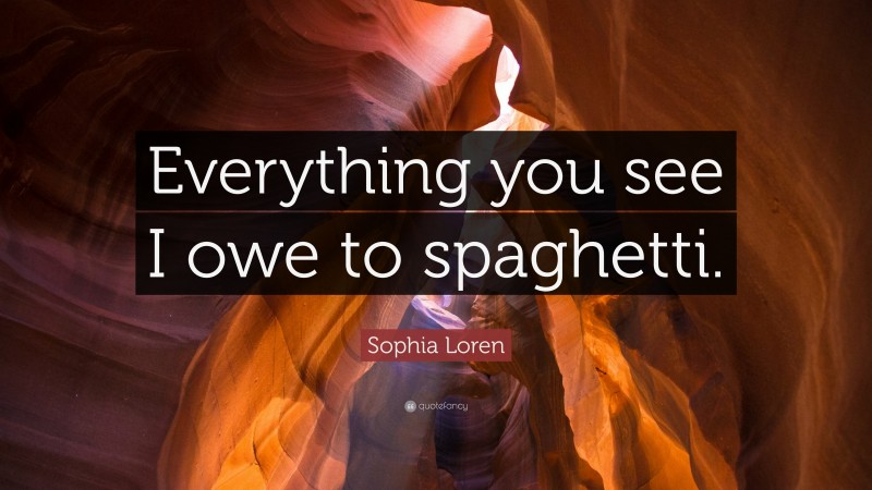 Sophia Loren Quote: “Everything you see I owe to spaghetti.”