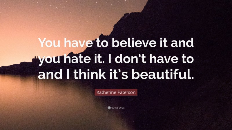 Katherine Paterson Quote: “You have to believe it and you hate it. I don’t have to and I think it’s beautiful.”