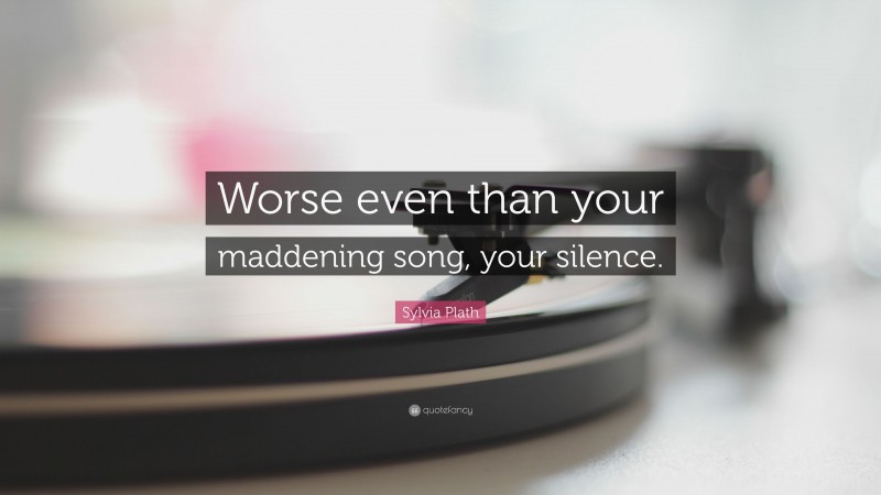 Sylvia Plath Quote: “Worse even than your maddening song, your silence.”