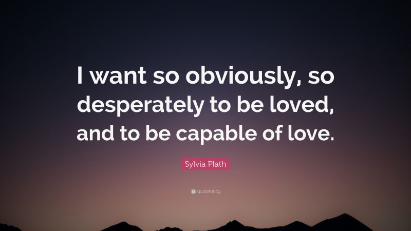 Sylvia Plath Quote: “I want so obviously, so desperately to be loved, and to be capable of love.”