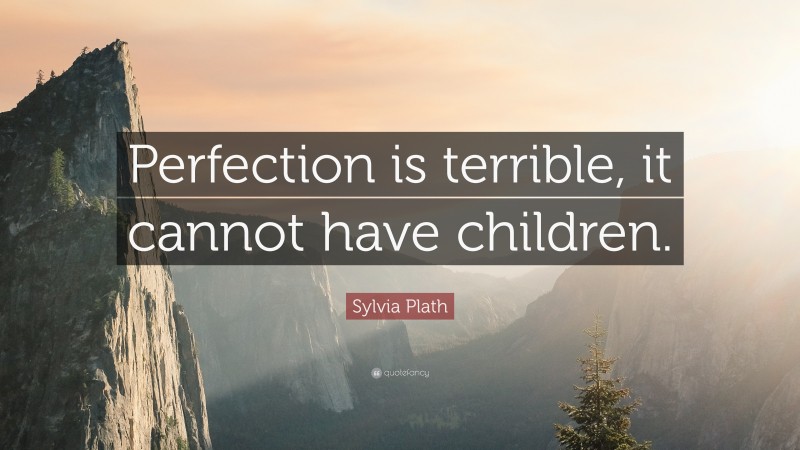 Sylvia Plath Quote: “Perfection is terrible, it cannot have children.”