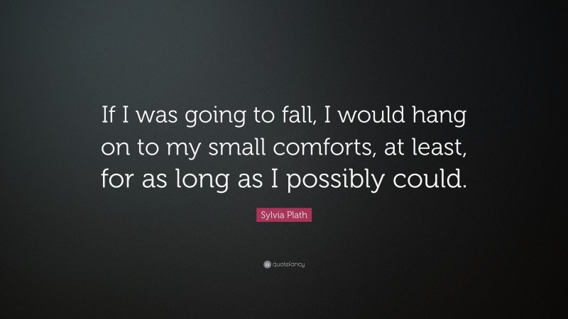 Sylvia Plath Quote: “If I was going to fall, I would hang on to my small comforts, at least, for as long as I possibly could.”