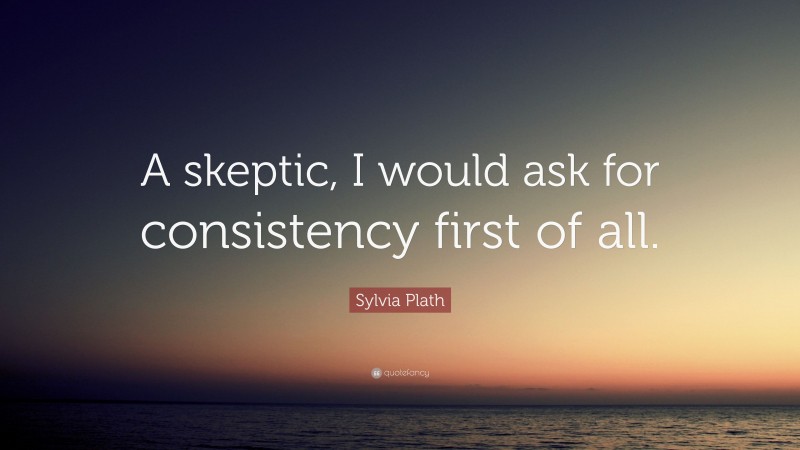 Sylvia Plath Quote: “A skeptic, I would ask for consistency first of all.”