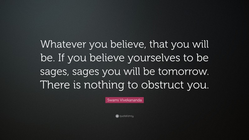 Swami Vivekananda Quote: “Whatever you believe, that you will be. If you believe yourselves to be sages, sages you will be tomorrow. There is nothing to obstruct you.”