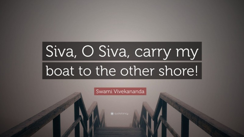 Swami Vivekananda Quote: “Siva, O Siva, carry my boat to the other shore!”