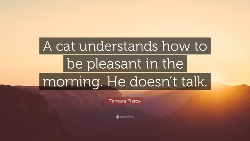 Tamora Pierce Quote: “A cat understands how to be pleasant in the morning. He doesn’t talk.”