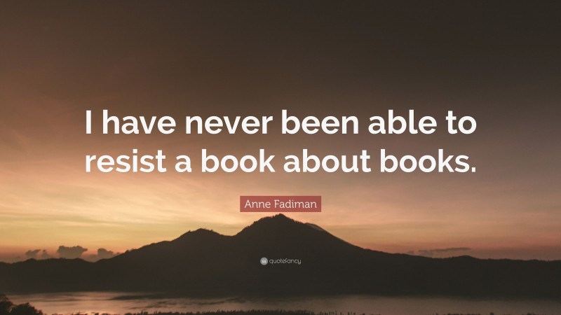 Anne Fadiman Quote: “I have never been able to resist a book about books.”