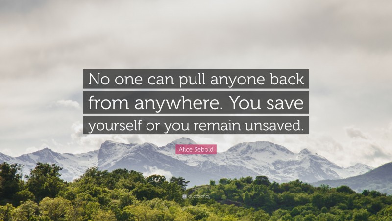 Alice Sebold Quote: “No one can pull anyone back from anywhere. You save yourself or you remain unsaved.”
