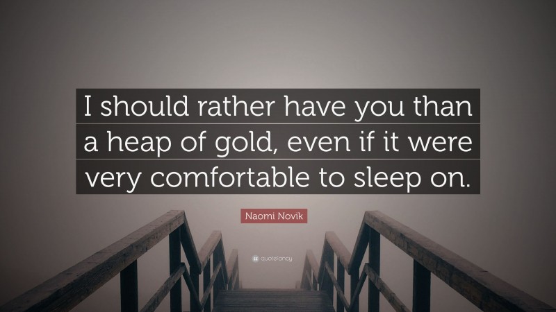 Naomi Novik Quote: “I should rather have you than a heap of gold, even if it were very comfortable to sleep on.”