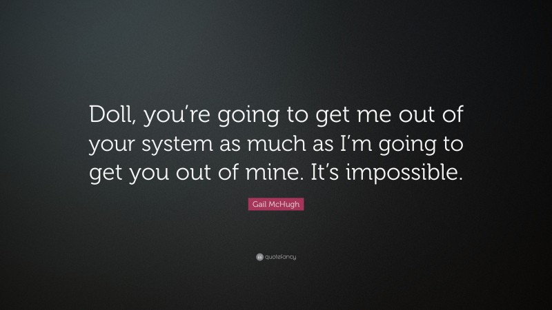 Gail McHugh Quote: “Doll, you’re going to get me out of your system as much as I’m going to get you out of mine. It’s impossible.”