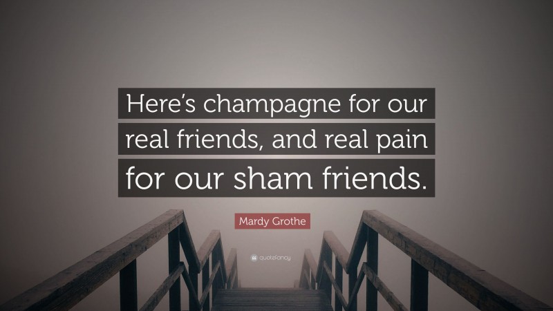 Mardy Grothe Quote: “Here’s champagne for our real friends, and real pain for our sham friends.”