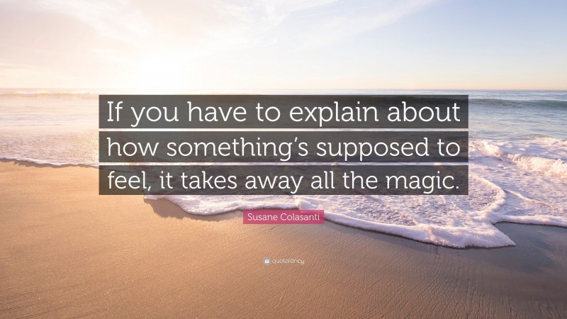 Susane Colasanti Quote: “If you have to explain about how something’s supposed to feel, it takes away all the magic.”