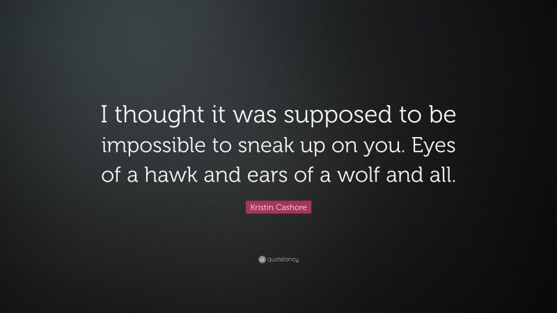 Kristin Cashore Quote: “I thought it was supposed to be impossible to sneak up on you. Eyes of a hawk and ears of a wolf and all.”