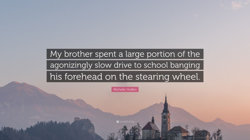 Michelle Hodkin Quote: “My brother spent a large portion of the agonizingly slow drive to school banging his forehead on the stearing wheel.”