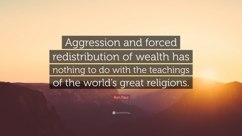 Ron Paul Quote: “Aggression and forced redistribution of wealth has nothing to do with the teachings of the world’s great religions.”