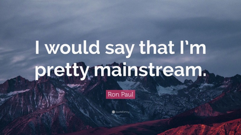 Ron Paul Quote: “I would say that I’m pretty mainstream.”