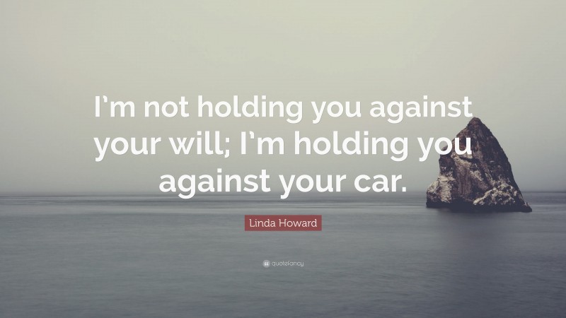 Linda Howard Quote: “I’m not holding you against your will; I’m holding you against your car.”