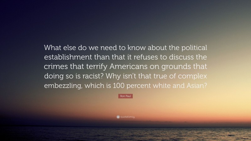 Ron Paul Quote: “What else do we need to know about the political establishment than that it refuses to discuss the crimes that terrify Americans on grounds that doing so is racist? Why isn’t that true of complex embezzling, which is 100 percent white and Asian?”