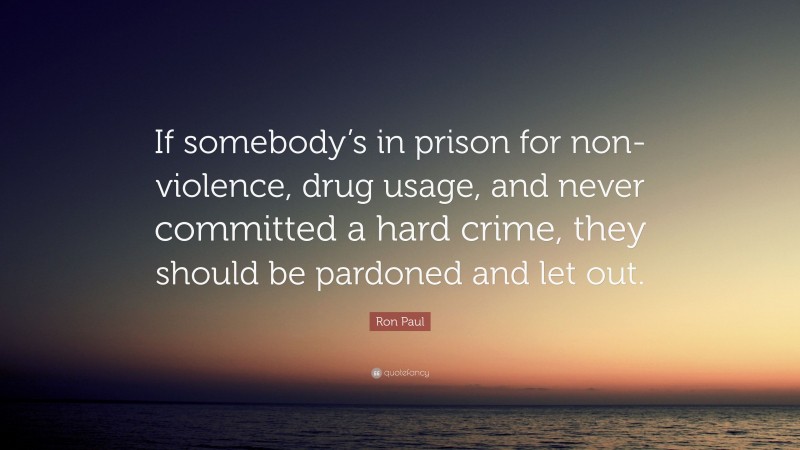 Ron Paul Quote: “If somebody’s in prison for non-violence, drug usage, and never committed a hard crime, they should be pardoned and let out.”