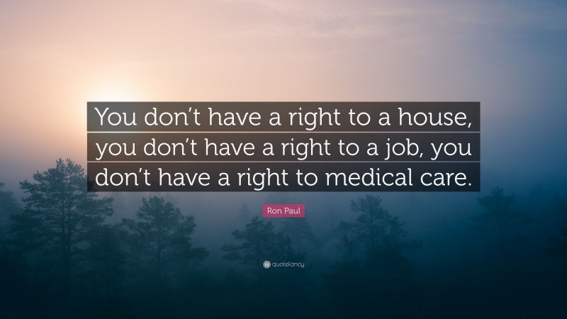Ron Paul Quote: “You don’t have a right to a house, you don’t have a right to a job, you don’t have a right to medical care.”