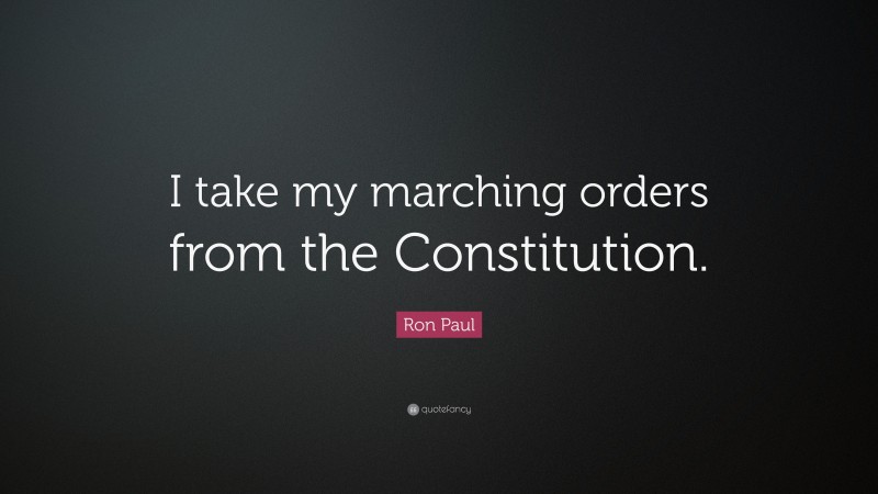 Ron Paul Quote: “I take my marching orders from the Constitution.”
