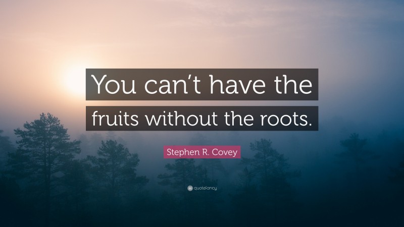 Stephen R. Covey Quote: “You can’t have the fruits without the roots.”