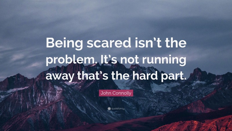 John Connolly Quote: “Being scared isn’t the problem. It’s not running away that’s the hard part.”