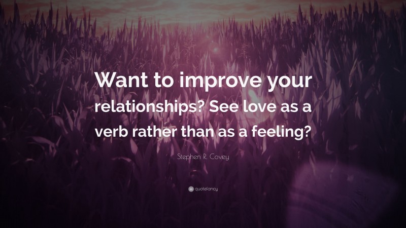 Stephen R. Covey Quote: “Want to improve your relationships? See love as a verb rather than as a feeling?”