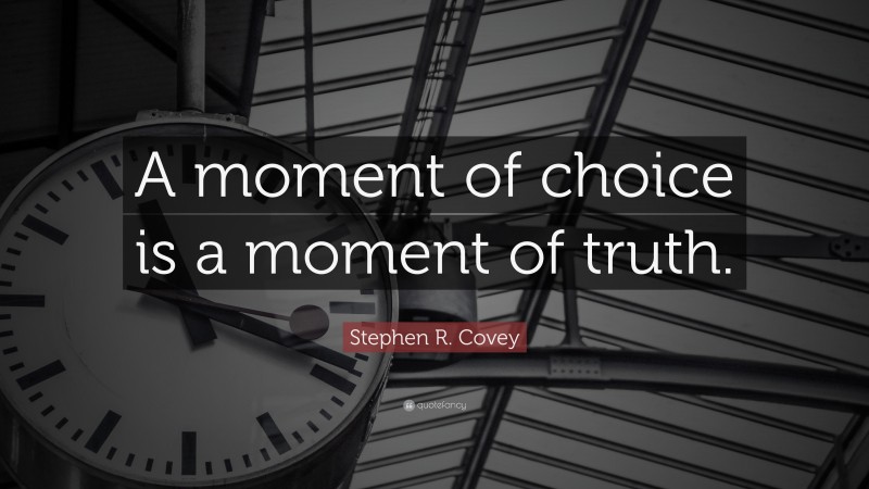 Stephen R. Covey Quote: “A moment of choice is a moment of truth.”