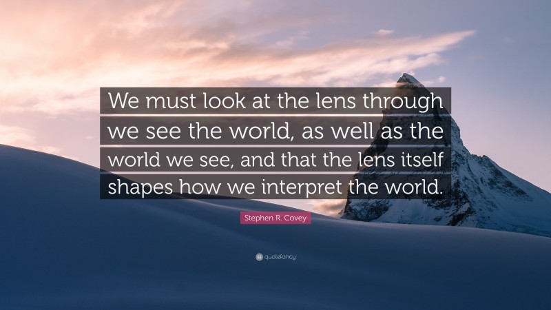 Stephen R. Covey Quote: “We must look at the lens through we see the world, as well as the world we see, and that the lens itself shapes how we interpret the world.”