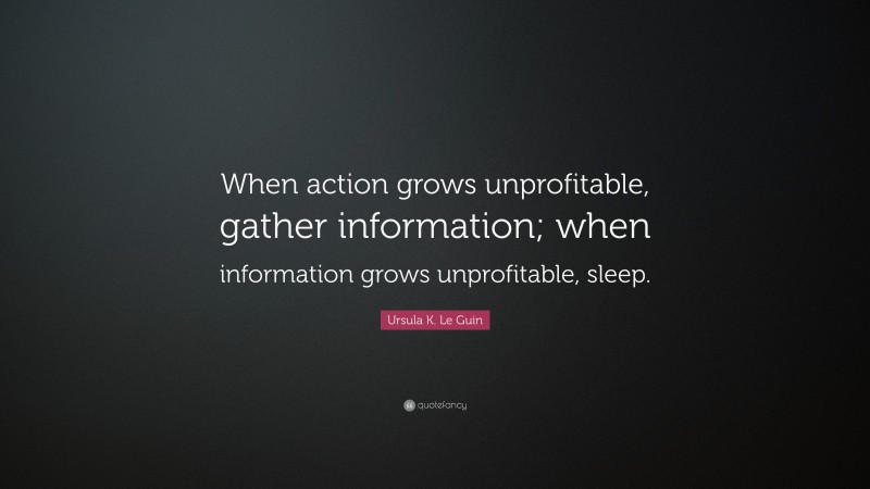 Ursula K. Le Guin Quote: “When action grows unprofitable, gather information; when information grows unprofitable, sleep.”