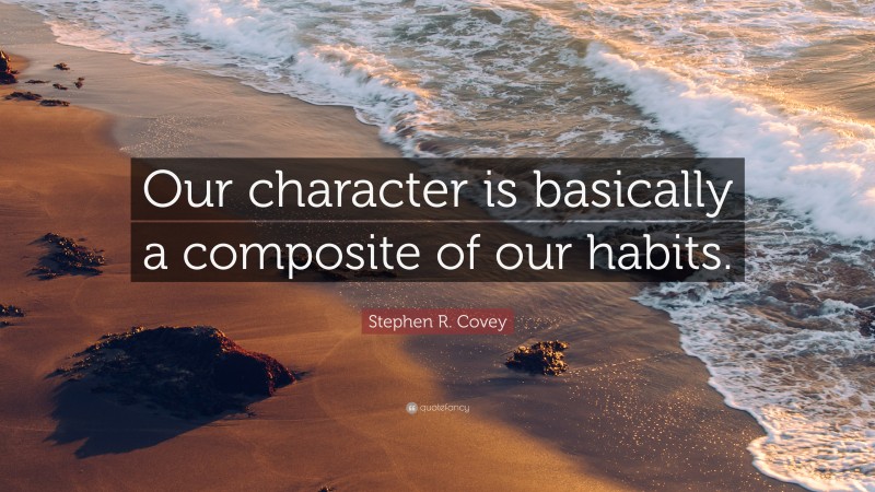 Stephen R. Covey Quote: “Our character is basically a composite of our habits.”