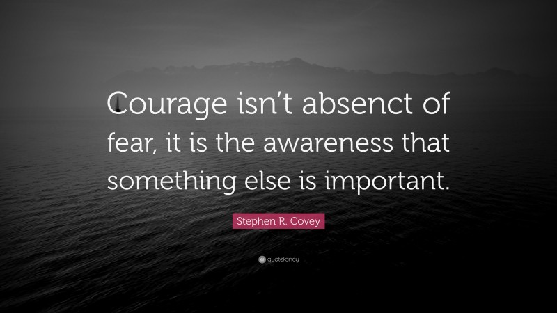 Stephen R. Covey Quote: “Courage isn’t absenct of fear, it is the awareness that something else is important.”