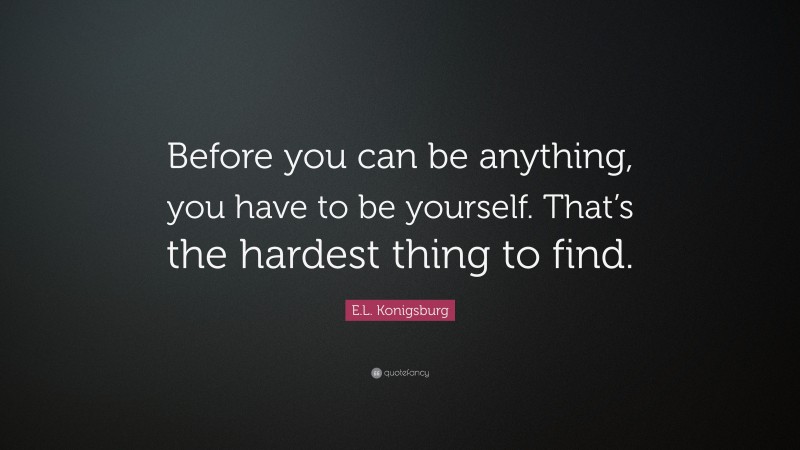 E.L. Konigsburg Quote: “Before you can be anything, you have to be yourself. That’s the hardest thing to find.”