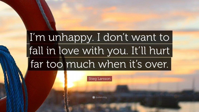 Stieg Larsson Quote: “I’m unhappy. I don’t want to fall in love with you. It’ll hurt far too much when it’s over.”