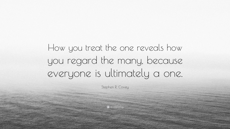 Stephen R. Covey Quote: “How you treat the one reveals how you regard the many, because everyone is ultimately a one.”