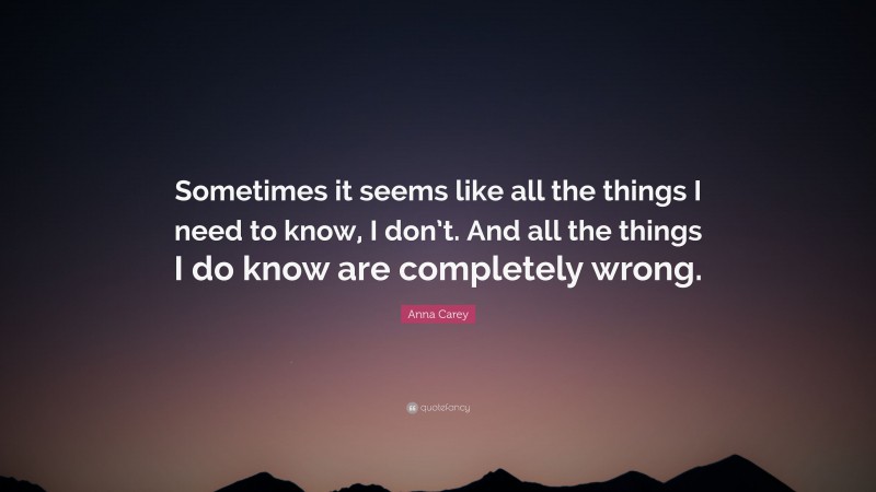 Anna Carey Quote: “Sometimes it seems like all the things I need to know, I don’t. And all the things I do know are completely wrong.”