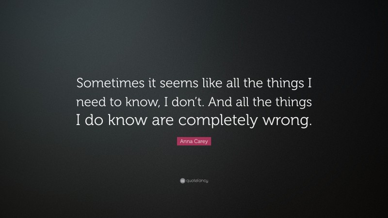 Anna Carey Quote: “Sometimes it seems like all the things I need to know, I don’t. And all the things I do know are completely wrong.”