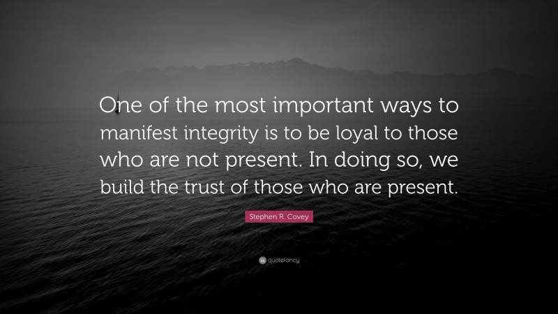 Stephen R. Covey Quote: “One of the most important ways to manifest integrity is to be loyal to those who are not present. In doing so, we build the trust of those who are present.”