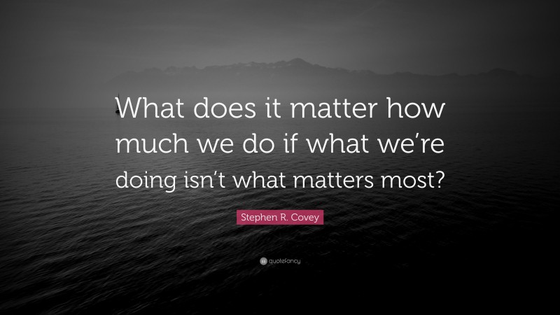 Stephen R. Covey Quote: “What does it matter how much we do if what we’re doing isn’t what matters most?”